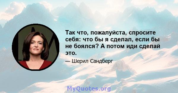 Так что, пожалуйста, спросите себя: что бы я сделал, если бы не боялся? А потом иди сделай это.