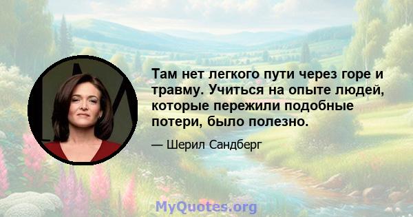 Там нет легкого пути через горе и травму. Учиться на опыте людей, которые пережили подобные потери, было полезно.