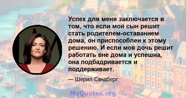 Успех для меня заключается в том, что если мой сын решит стать родителем-оставанием дома, он приспособлен к этому решению. И если моя дочь решит работать вне дома и успешна, она подбадривается и поддерживает.