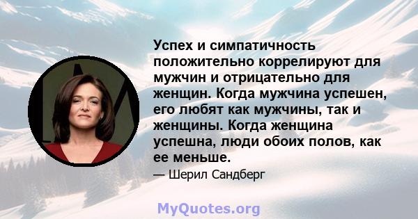 Успех и симпатичность положительно коррелируют для мужчин и отрицательно для женщин. Когда мужчина успешен, его любят как мужчины, так и женщины. Когда женщина успешна, люди обоих полов, как ее меньше.