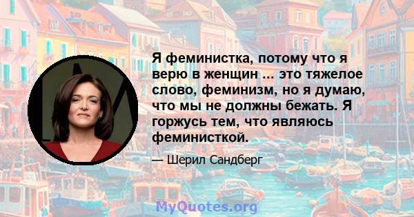 Я феминистка, потому что я верю в женщин ... это тяжелое слово, феминизм, но я думаю, что мы не должны бежать. Я горжусь тем, что являюсь феминисткой.