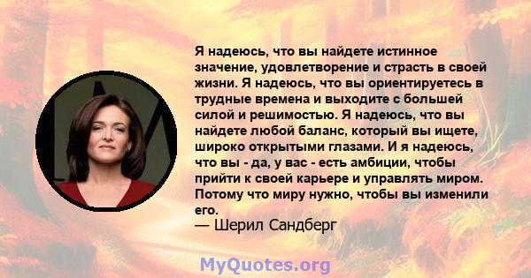 Я надеюсь, что вы найдете истинное значение, удовлетворение и страсть в своей жизни. Я надеюсь, что вы ориентируетесь в трудные времена и выходите с большей силой и решимостью. Я надеюсь, что вы найдете любой баланс,