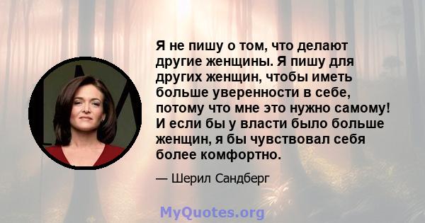 Я не пишу о том, что делают другие женщины. Я пишу для других женщин, чтобы иметь больше уверенности в себе, потому что мне это нужно самому! И если бы у власти было больше женщин, я бы чувствовал себя более комфортно.