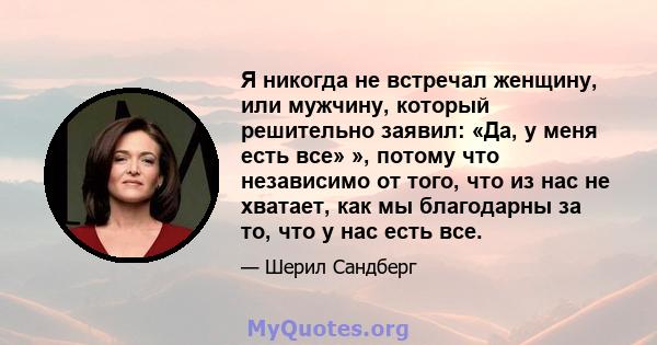 Я никогда не встречал женщину, или мужчину, который решительно заявил: «Да, у меня есть все» », потому что независимо от того, что из нас не хватает, как мы благодарны за то, что у нас есть все.