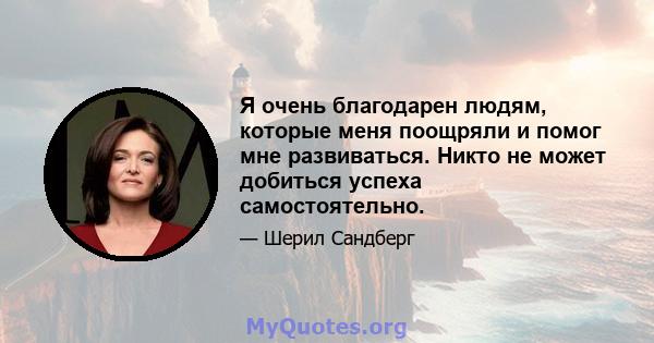 Я очень благодарен людям, которые меня поощряли и помог мне развиваться. Никто не может добиться успеха самостоятельно.