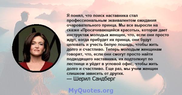 Я понял, что поиск наставника стал профессиональным эквивалентом ожидания очаровательного принца. Мы все выросли на сказке «Просачивающейся красоты», которая дает инструктаж молодых женщин, что, если они просто ждут,