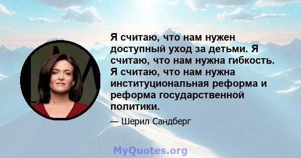 Я считаю, что нам нужен доступный уход за детьми. Я считаю, что нам нужна гибкость. Я считаю, что нам нужна институциональная реформа и реформа государственной политики.