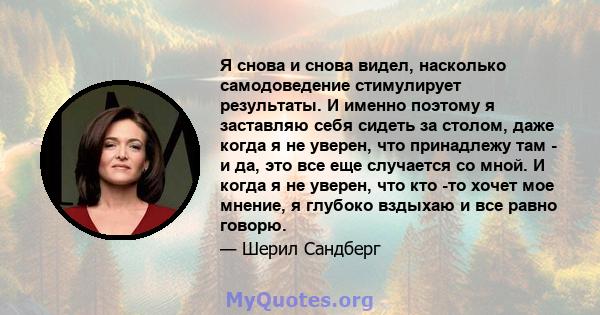 Я снова и снова видел, насколько самодоведение стимулирует результаты. И именно поэтому я заставляю себя сидеть за столом, даже когда я не уверен, что принадлежу там - и да, это все еще случается со мной. И когда я не