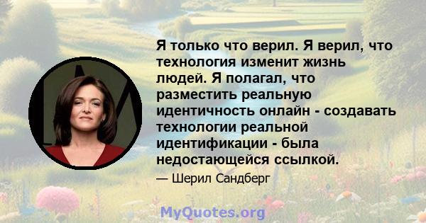 Я только что верил. Я верил, что технология изменит жизнь людей. Я полагал, что разместить реальную идентичность онлайн - создавать технологии реальной идентификации - была недостающейся ссылкой.