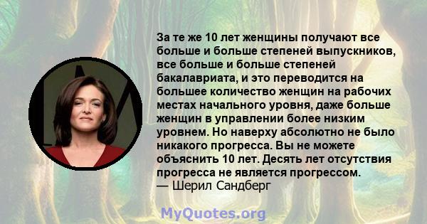 За те же 10 лет женщины получают все больше и больше степеней выпускников, все больше и больше степеней бакалавриата, и это переводится на большее количество женщин на рабочих местах начального уровня, даже больше