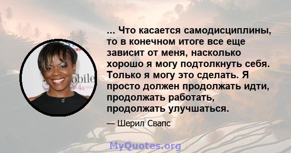 ... Что касается самодисциплины, то в конечном итоге все еще зависит от меня, насколько хорошо я могу подтолкнуть себя. Только я могу это сделать. Я просто должен продолжать идти, продолжать работать, продолжать