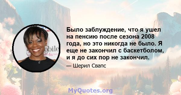 Было заблуждение, что я ушел на пенсию после сезона 2008 года, но это никогда не было. Я еще не закончил с баскетболом, и я до сих пор не закончил.