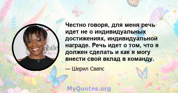 Честно говоря, для меня речь идет не о индивидуальных достижениях, индивидуальной награде. Речь идет о том, что я должен сделать и как я могу внести свой вклад в команду.