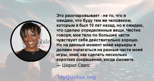 Это разочаровывает - не то, что я ожидаю, что буду тем же человеком, которым я был 10 лет назад, но я ожидаю, что сделаю определенные вещи. Честно говоря, мое тело по большей части чувствует себя действительно хорошо.