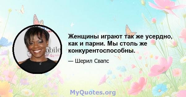 Женщины играют так же усердно, как и парни. Мы столь же конкурентоспособны.