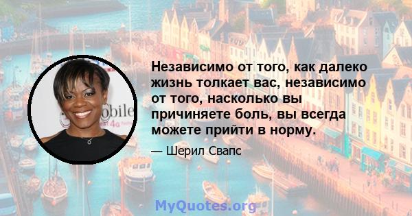 Независимо от того, как далеко жизнь толкает вас, независимо от того, насколько вы причиняете боль, вы всегда можете прийти в норму.