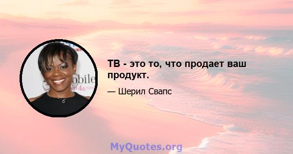 ТВ - это то, что продает ваш продукт.