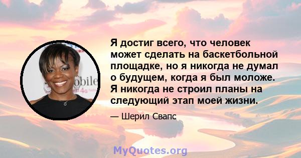 Я достиг всего, что человек может сделать на баскетбольной площадке, но я никогда не думал о будущем, когда я был моложе. Я никогда не строил планы на следующий этап моей жизни.