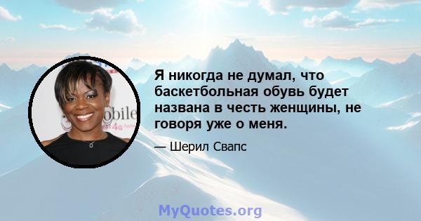 Я никогда не думал, что баскетбольная обувь будет названа в честь женщины, не говоря уже о меня.