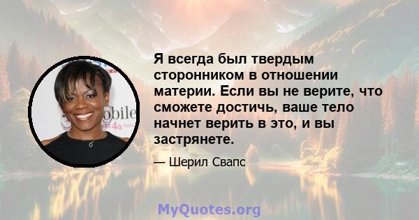 Я всегда был твердым сторонником в отношении материи. Если вы не верите, что сможете достичь, ваше тело начнет верить в это, и вы застрянете.