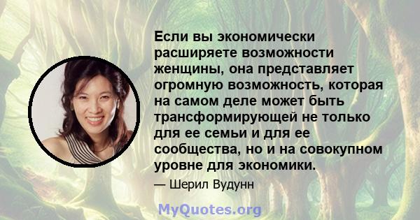 Если вы экономически расширяете возможности женщины, она представляет огромную возможность, которая на самом деле может быть трансформирующей не только для ее семьи и для ее сообщества, но и на совокупном уровне для