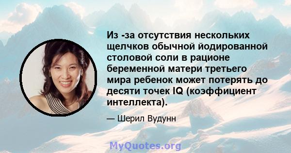 Из -за отсутствия нескольких щелчков обычной йодированной столовой соли в рационе беременной матери третьего мира ребенок может потерять до десяти точек IQ (коэффициент интеллекта).