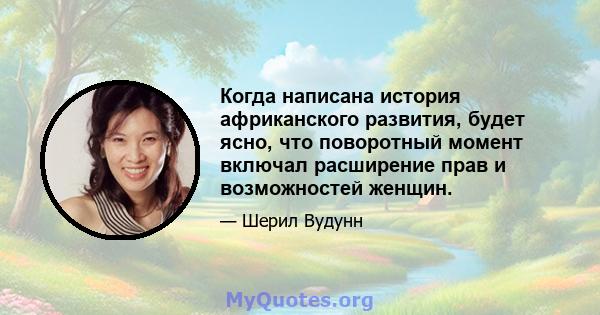 Когда написана история африканского развития, будет ясно, что поворотный момент включал расширение прав и возможностей женщин.