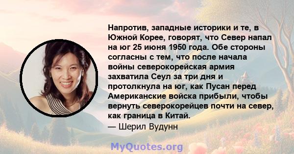 Напротив, западные историки и те, в Южной Корее, говорят, что Север напал на юг 25 июня 1950 года. Обе стороны согласны с тем, что после начала войны северокорейская армия захватила Сеул за три дня и протолкнула на юг,