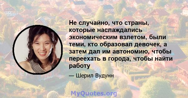 Не случайно, что страны, которые наслаждались экономическим взлетом, были теми, кто образовал девочек, а затем дал им автономию, чтобы переехать в города, чтобы найти работу