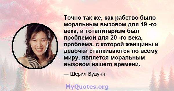 Точно так же, как рабство было моральным вызовом для 19 -го века, и тоталитаризм был проблемой для 20 -го века, проблема, с которой женщины и девочки сталкиваются по всему миру, является моральным вызовом нашего времени.