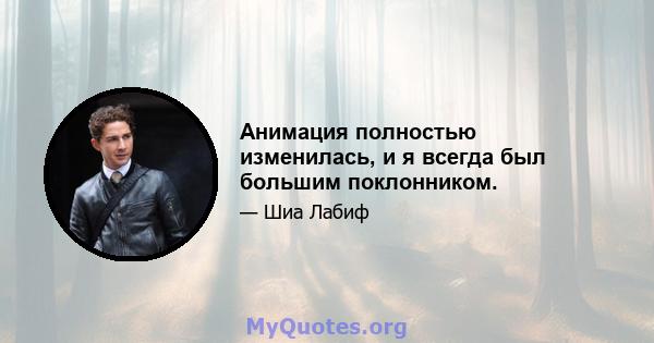 Анимация полностью изменилась, и я всегда был большим поклонником.