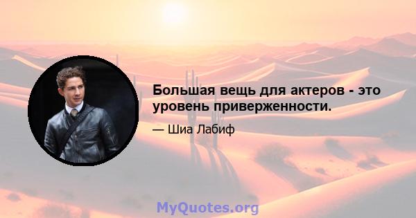 Большая вещь для актеров - это уровень приверженности.