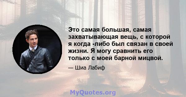 Это самая большая, самая захватывающая вещь, с которой я когда -либо был связан в своей жизни. Я могу сравнить его только с моей барной мицвой.