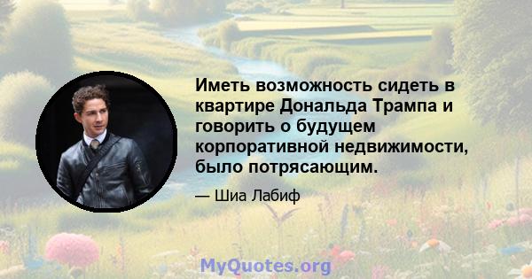 Иметь возможность сидеть в квартире Дональда Трампа и говорить о будущем корпоративной недвижимости, было потрясающим.