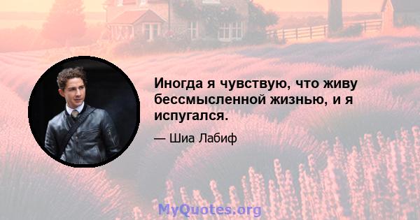 Иногда я чувствую, что живу бессмысленной жизнью, и я испугался.