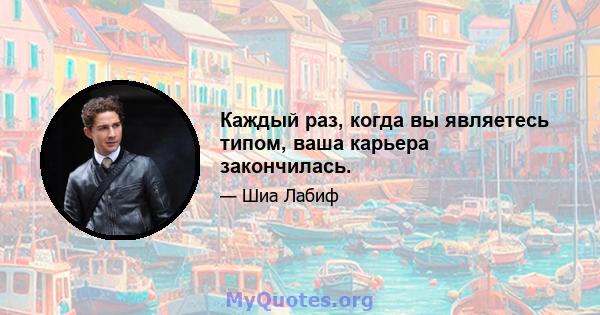 Каждый раз, когда вы являетесь типом, ваша карьера закончилась.