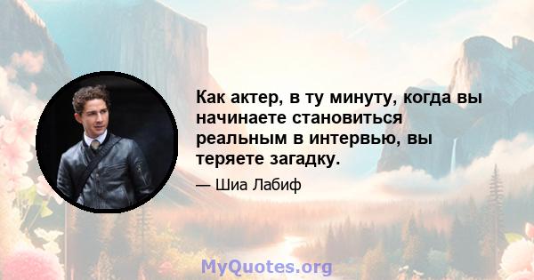 Как актер, в ту минуту, когда вы начинаете становиться реальным в интервью, вы теряете загадку.