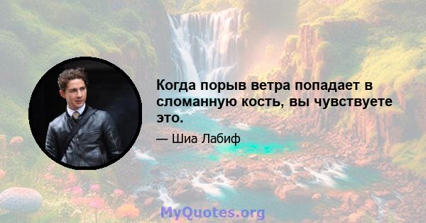 Когда порыв ветра попадает в сломанную кость, вы чувствуете это.