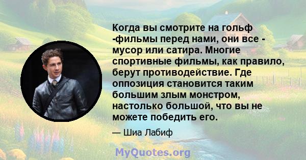 Когда вы смотрите на гольф -фильмы перед нами, они все - мусор или сатира. Многие спортивные фильмы, как правило, берут противодействие. Где оппозиция становится таким большим злым монстром, настолько большой, что вы не 