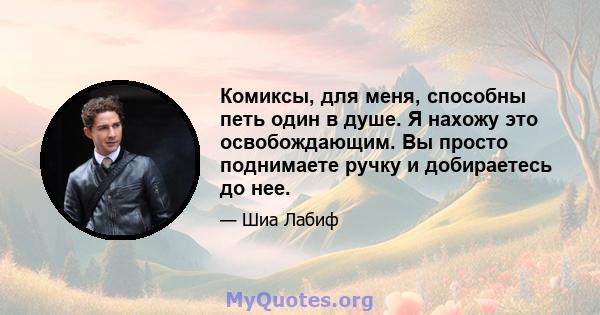 Комиксы, для меня, способны петь один в душе. Я нахожу это освобождающим. Вы просто поднимаете ручку и добираетесь до нее.