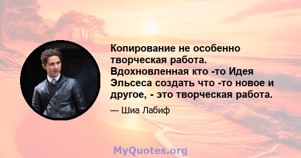 Копирование не особенно творческая работа. Вдохновленная кто -то Идея Эльсеса создать что -то новое и другое, - это творческая работа.