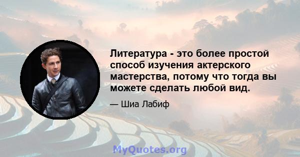 Литература - это более простой способ изучения актерского мастерства, потому что тогда вы можете сделать любой вид.