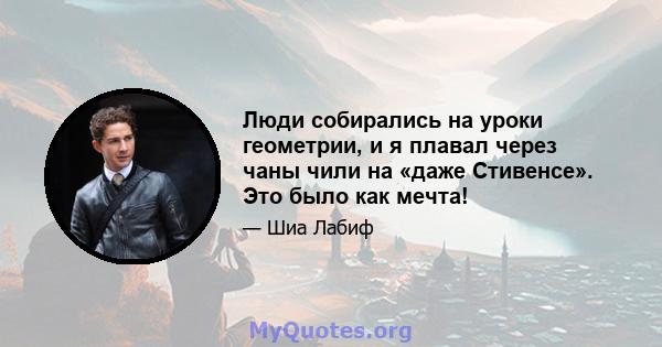 Люди собирались на уроки геометрии, и я плавал через чаны чили на «даже Стивенсе». Это было как мечта!