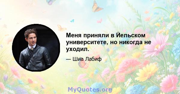 Меня приняли в Йельском университете, но никогда не уходил.