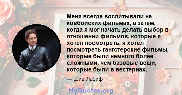 Меня всегда воспитывали на ковбойских фильмах, а затем, когда я мог начать делать выбор в отношении фильмов, которые я хотел посмотреть, я хотел посмотреть гангстерские фильмы, которые были немного более сложными, чем