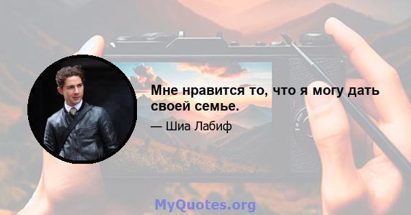 Мне нравится то, что я могу дать своей семье.