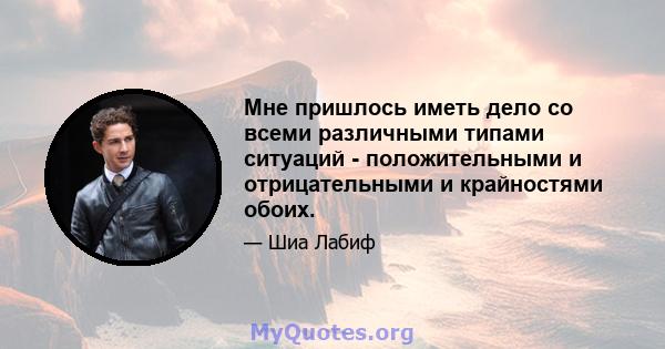 Мне пришлось иметь дело со всеми различными типами ситуаций - положительными и отрицательными и крайностями обоих.