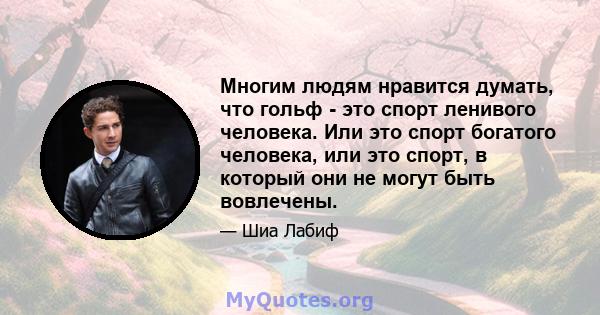 Многим людям нравится думать, что гольф - это спорт ленивого человека. Или это спорт богатого человека, или это спорт, в который они не могут быть вовлечены.