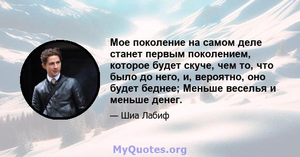 Мое поколение на самом деле станет первым поколением, которое будет скуче, чем то, что было до него, и, вероятно, оно будет беднее; Меньше веселья и меньше денег.