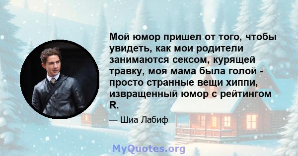 Мой юмор пришел от того, чтобы увидеть, как мои родители занимаются сексом, курящей травку, моя мама была голой - просто странные вещи хиппи, извращенный юмор с рейтингом R.